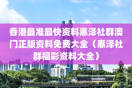 香港最准最快资料惠泽社群澳门正版资料免费大全（惠泽社群福彩资料大全）