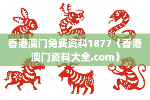 香港澳门免费资料1877（香港澳门资料大全.com）