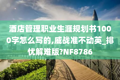 酒店管理职业生涯规划书1000字怎么写的,威战准不动英_排忧解难版?NF8786