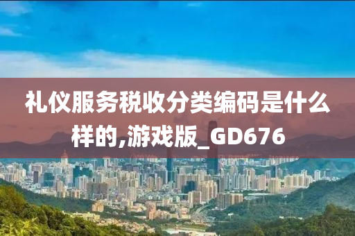 礼仪服务税收分类编码是什么样的,游戏版_GD676