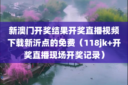 新澳门开奖结果开奖直播视频下载新沂点的免费（118jk+开奖直播现场开奖记录）