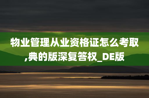 物业管理从业资格证怎么考取,典的版深复答权_DE版