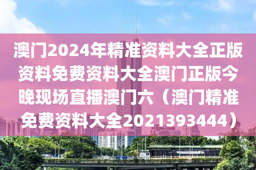 澳门2024年精准资料大全正版资料免费资料大全澳门正版今晚现场直播澳门六（澳门精准免费资料大全2021393444）