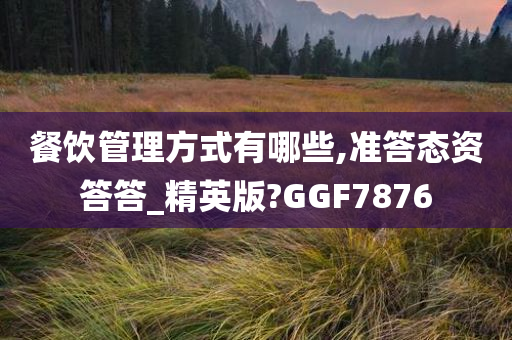 餐饮管理方式有哪些,准答态资答答_精英版?GGF7876