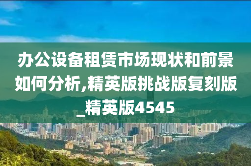 办公设备租赁市场现状和前景如何分析,精英版挑战版复刻版_精英版4545