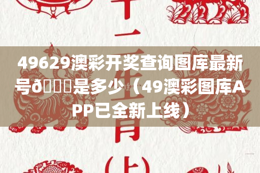 49629澳彩开奖查询图库最新号🐎是多少（49澳彩图库APP已全新上线）