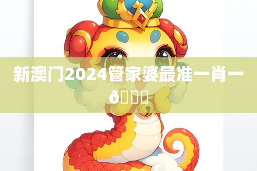 新澳门2024管家婆最准一肖一🐎