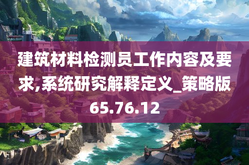 建筑材料检测员工作内容及要求,系统研究解释定义_策略版65.76.12