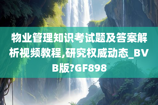 物业管理知识考试题及答案解析视频教程,研究权威动态_BVB版?GF898