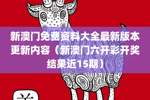 新澳门免费资料大全最新版本更新内容（新澳门六开彩开奖结果近15期）