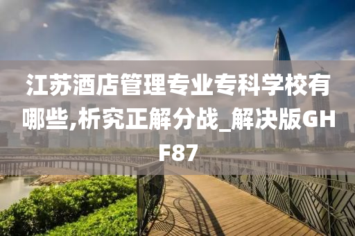 江苏酒店管理专业专科学校有哪些,析究正解分战_解决版GHF87