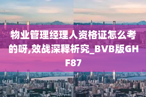 物业管理经理人资格证怎么考的呀,效战深释析究_BVB版GHF87