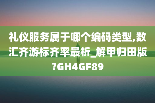 礼仪服务属于哪个编码类型,数汇齐游标齐率最析_解甲归田版?GH4GF89