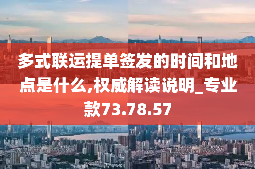 多式联运提单签发的时间和地点是什么,权威解读说明_专业款73.78.57