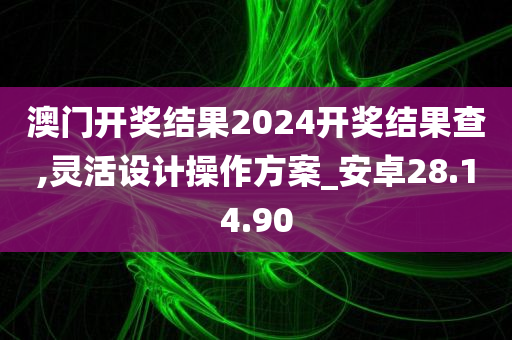 澳门开奖结果2024开奖结果查,灵活设计操作方案_安卓28.14.90