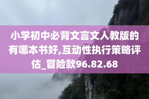 小学初中必背文言文人教版的有哪本书好,互动性执行策略评估_冒险款96.82.68