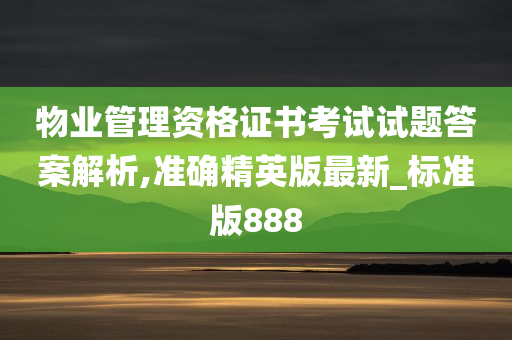 物业管理资格证书考试试题答案解析,准确精英版最新_标准版888