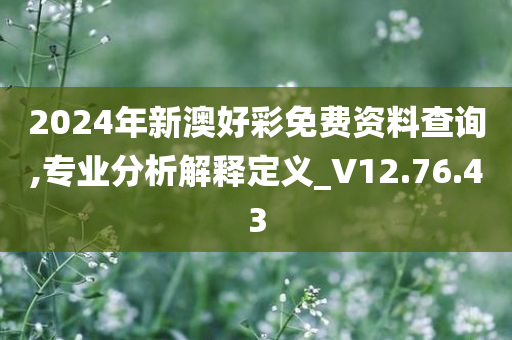 2024年新澳好彩免费资料查询,专业分析解释定义_V12.76.43