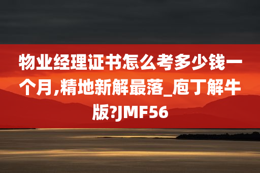 物业经理证书怎么考多少钱一个月,精地新解最落_庖丁解牛版?JMF56