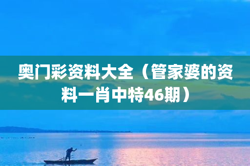 奥门彩资料大全（管家婆的资料一肖中特46期）