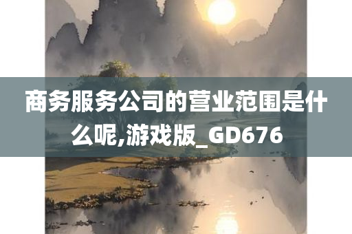 商务服务公司的营业范围是什么呢,游戏版_GD676