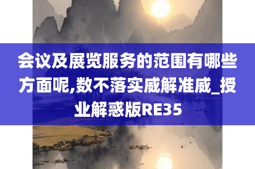 会议及展览服务的范围有哪些方面呢,数不落实威解准威_授业解惑版RE35