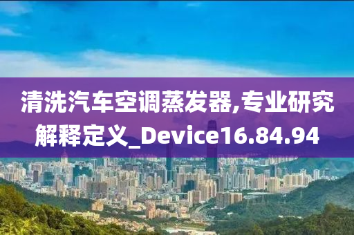 清洗汽车空调蒸发器,专业研究解释定义_Device16.84.94