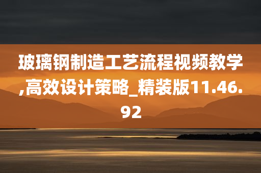 玻璃钢制造工艺流程视频教学,高效设计策略_精装版11.46.92