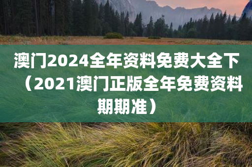 澳门2024全年资料免费大全下（2021澳门正版全年免费资料期期准）