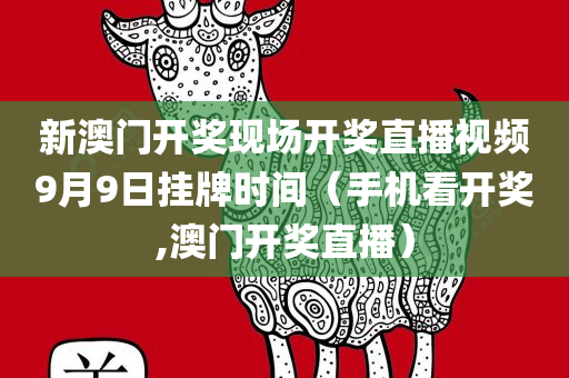 新澳门开奖现场开奖直播视频9月9日挂牌时间（手机看开奖,澳门开奖直播）