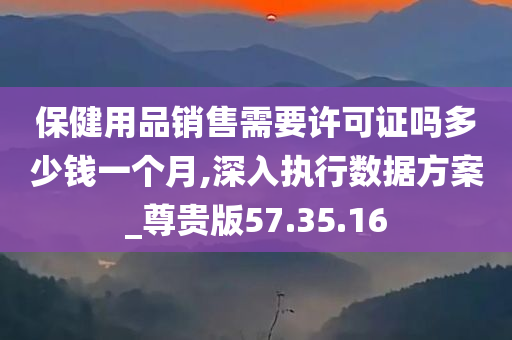 保健用品销售需要许可证吗多少钱一个月,深入执行数据方案_尊贵版57.35.16