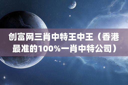 创富网三肖中特王中王（香港最准的100%一肖中特公司）