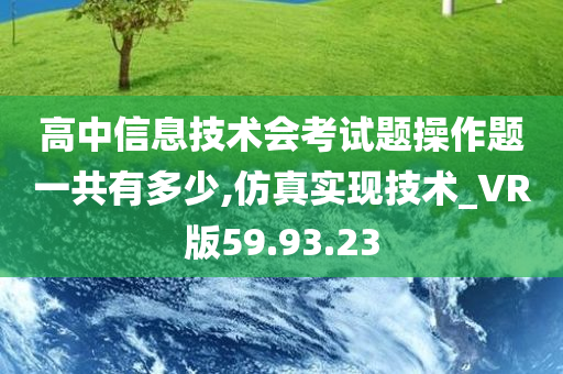 高中信息技术会考试题操作题一共有多少,仿真实现技术_VR版59.93.23