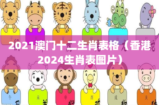 2021澳门十二生肖表格（香港2024生肖表图片）