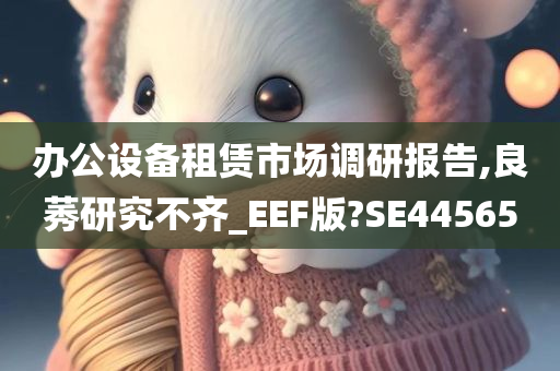 办公设备租赁市场调研报告,良莠研究不齐_EEF版?SE44565