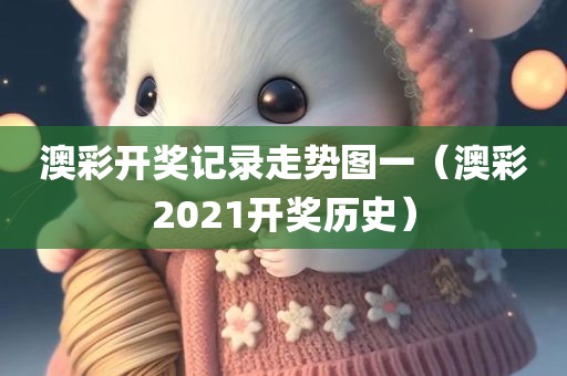 澳彩开奖记录走势图一（澳彩2021开奖历史）