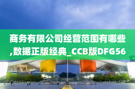 商务有限公司经营范围有哪些,数据正版经典_CCB版DFG56