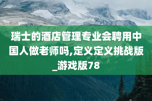 瑞士的酒店管理专业会聘用中国人做老师吗,定义定义挑战版_游戏版78