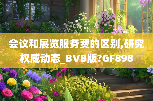 会议和展览服务费的区别,研究权威动态_BVB版?GF898