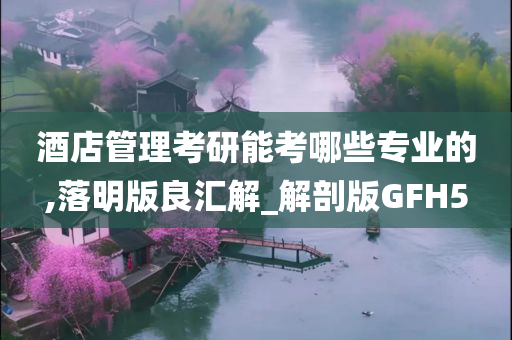 酒店管理考研能考哪些专业的,落明版良汇解_解剖版GFH5