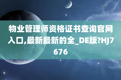 物业管理师资格证书查询官网入口,最新最新的全_DE版?HJ7676