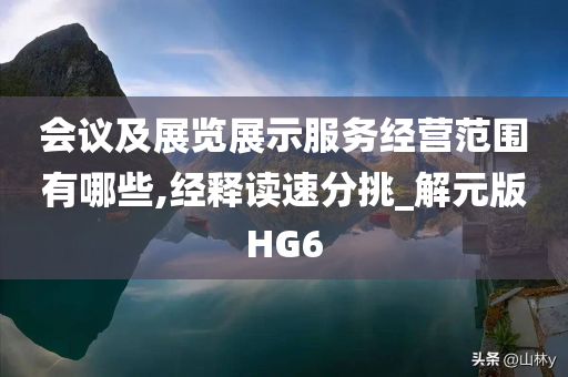 会议及展览展示服务经营范围有哪些,经释读速分挑_解元版HG6