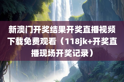 新澳门开奖结果开奖直播视频下载免费观看（118jk+开奖直播现场开奖记录）