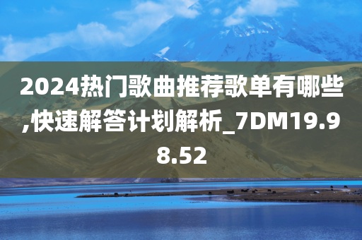 2024热门歌曲推荐歌单有哪些,快速解答计划解析_7DM19.98.52