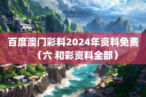 百度澳门彩料2024年资料免费（六 和彩资料全部）