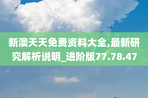 新澳天天免费资料大全,最新研究解析说明_进阶版77.78.47