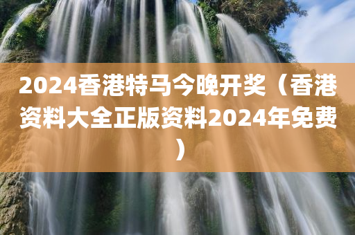 2024香港特马今晚开奖（香港资料大全正版资料2024年免费）