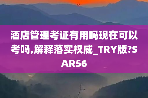 酒店管理考证有用吗现在可以考吗,解释落实权威_TRY版?SAR56