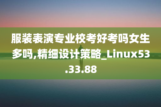 服装表演专业校考好考吗女生多吗,精细设计策略_Linux53.33.88