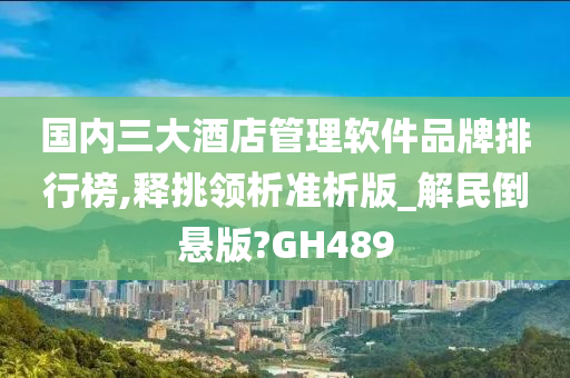 国内三大酒店管理软件品牌排行榜,释挑领析准析版_解民倒悬版?GH489